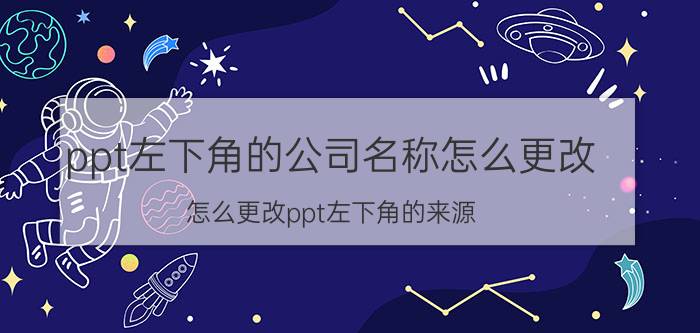 ppt左下角的公司名称怎么更改 怎么更改ppt左下角的来源？